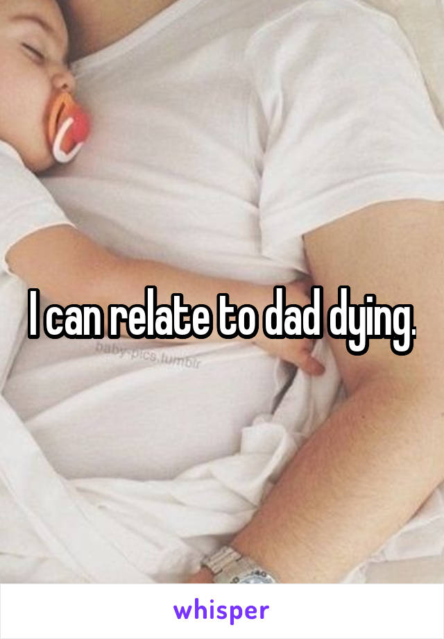 I can relate to dad dying.