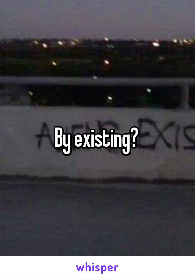 By existing? 