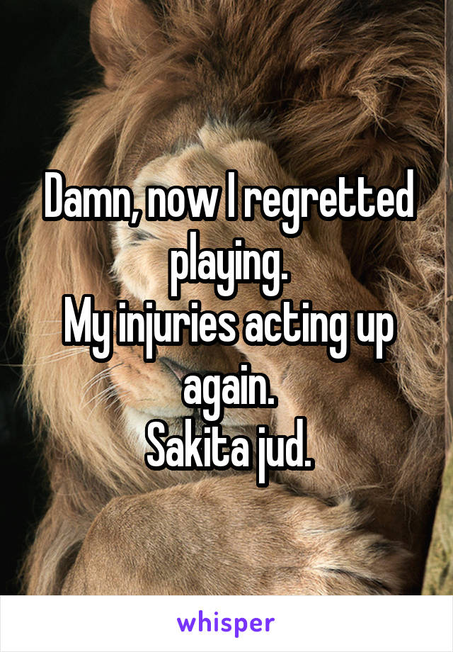 Damn, now I regretted playing.
My injuries acting up again.
Sakita jud.