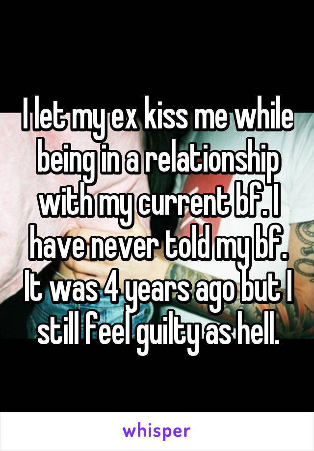 I let my ex kiss me while being in a relationship with my current bf. I have never told my bf. It was 4 years ago but I still feel guilty as hell.