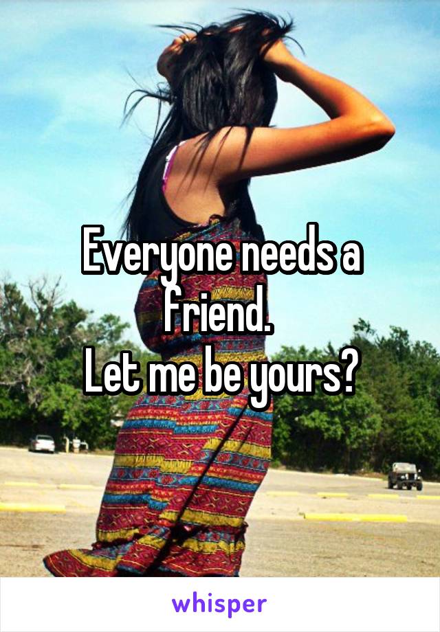 Everyone needs a friend. 
Let me be yours?