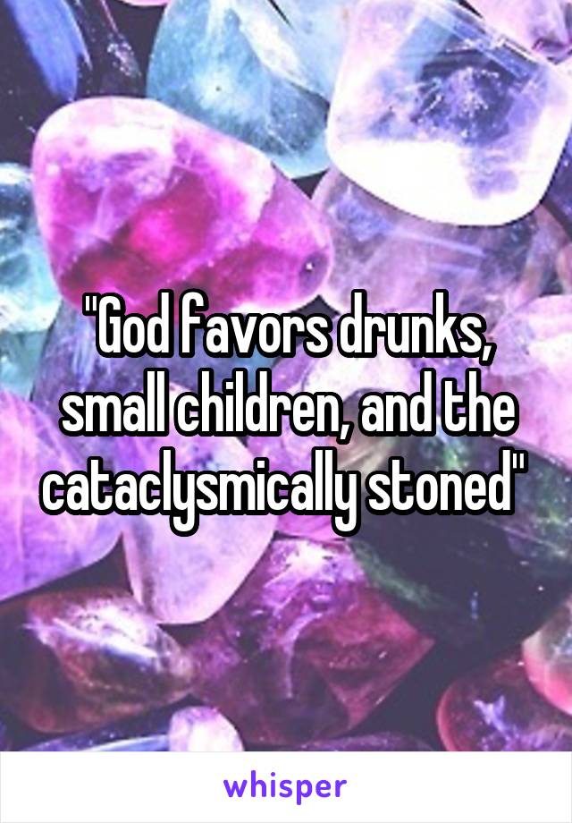 "God favors drunks, small children, and the cataclysmically stoned" 