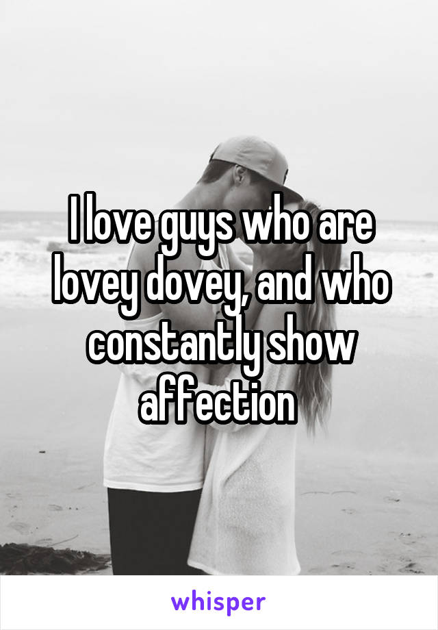 I love guys who are lovey dovey, and who constantly show affection 