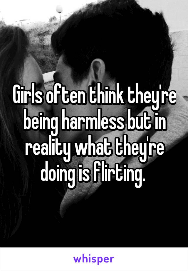 Girls often think they're being harmless but in reality what they're doing is flirting. 