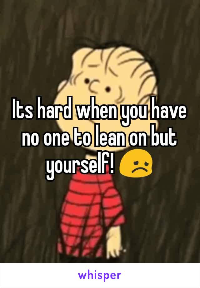 Its hard when you have no one to lean on but yourself! 😞