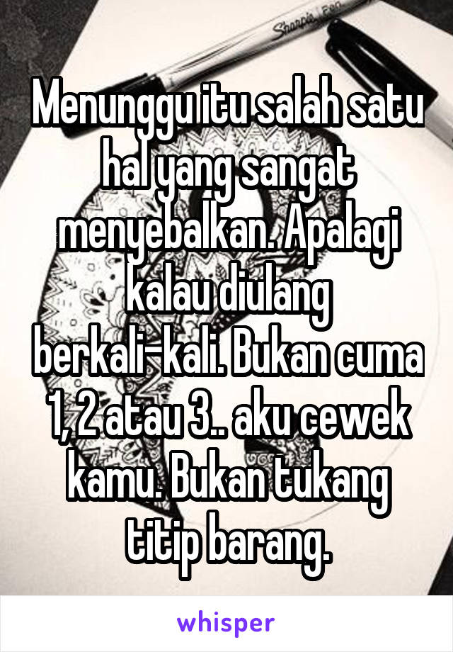 Menunggu itu salah satu hal yang sangat menyebalkan. Apalagi kalau diulang berkali-kali. Bukan cuma 1, 2 atau 3.. aku cewek kamu. Bukan tukang titip barang.