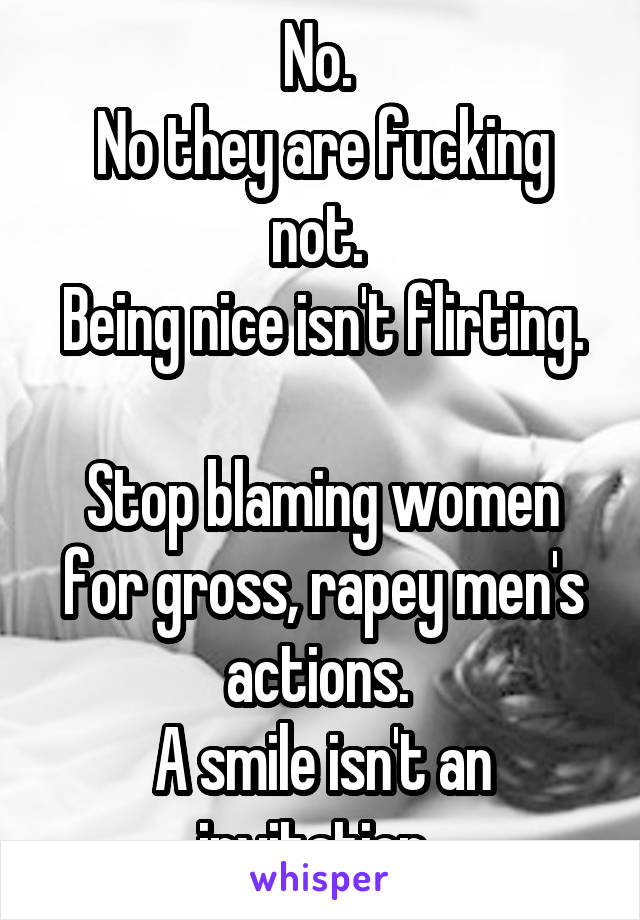 No. 
No they are fucking not. 
Being nice isn't flirting. 
Stop blaming women for gross, rapey men's actions. 
A smile isn't an invitation. 