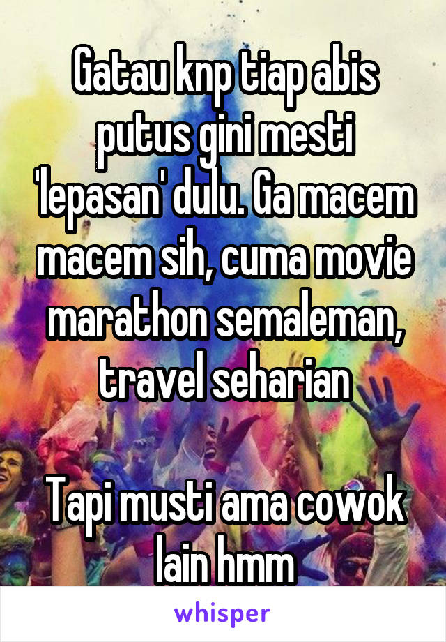 Gatau knp tiap abis putus gini mesti 'lepasan' dulu. Ga macem macem sih, cuma movie marathon semaleman, travel seharian

Tapi musti ama cowok lain hmm