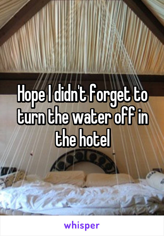 Hope I didn't forget to turn the water off in the hotel