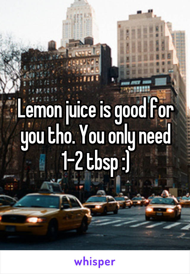 Lemon juice is good for you tho. You only need 1-2 tbsp :)