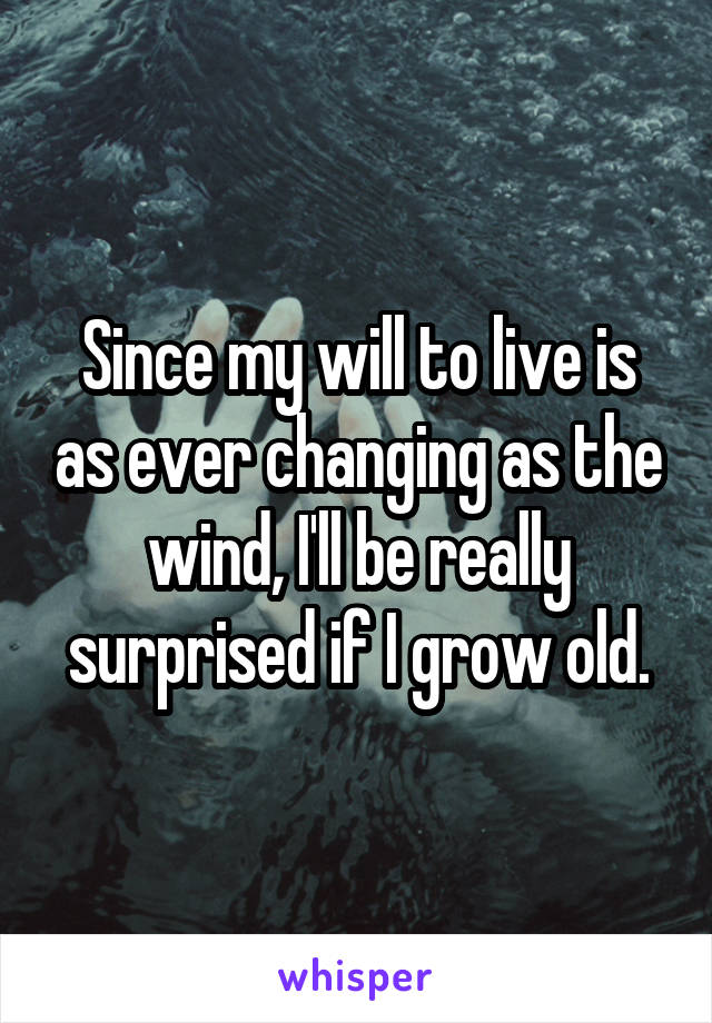 Since my will to live is as ever changing as the wind, I'll be really surprised if I grow old.