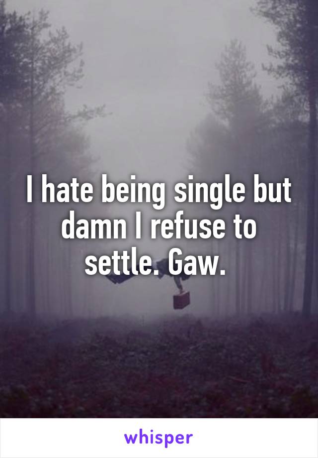 I hate being single but damn I refuse to settle. Gaw. 