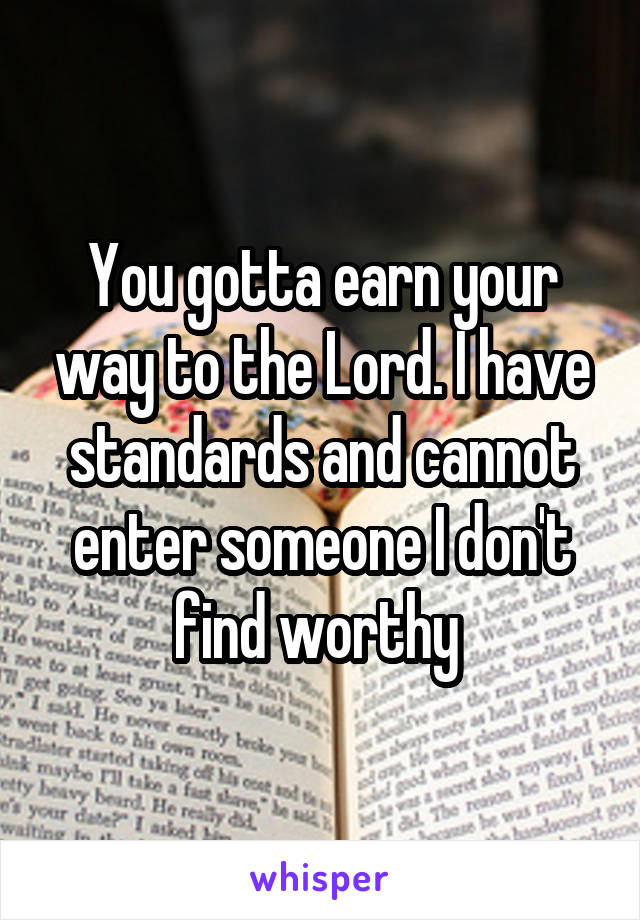 You gotta earn your way to the Lord. I have standards and cannot enter someone I don't find worthy 