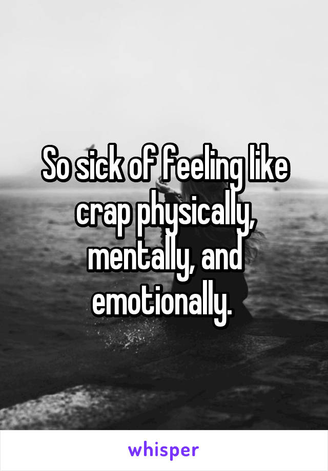 So sick of feeling like crap physically, mentally, and emotionally. 