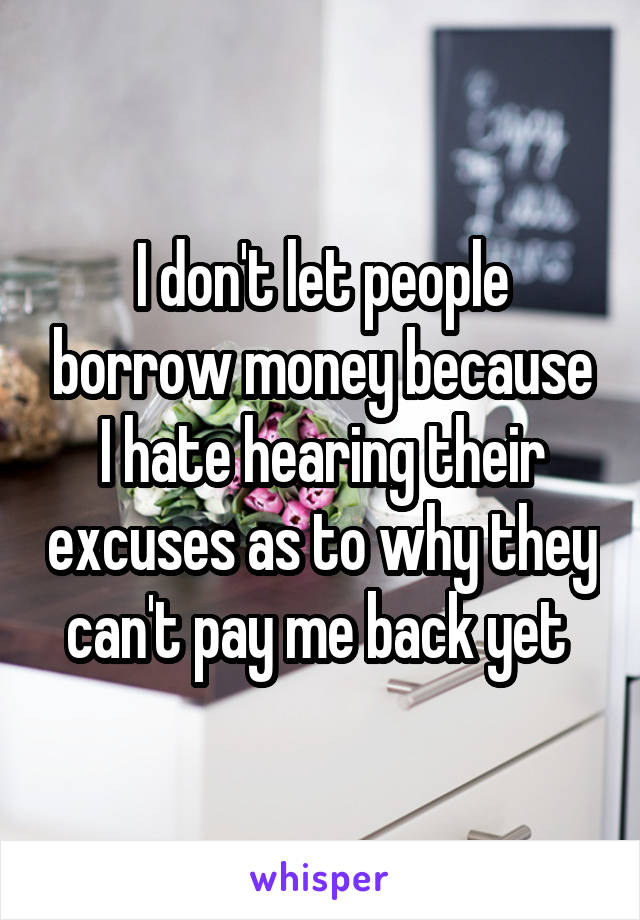 I don't let people borrow money because I hate hearing their excuses as to why they can't pay me back yet 