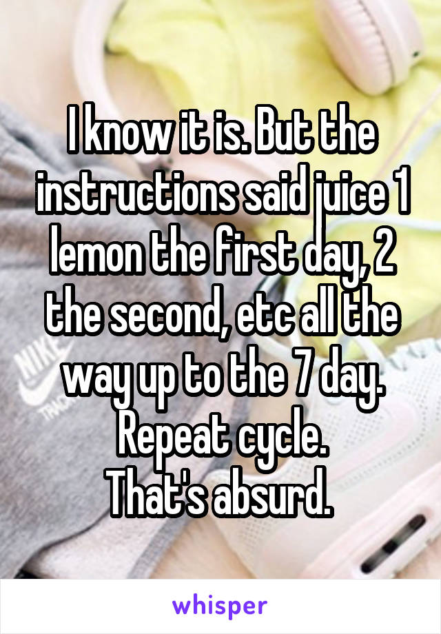 I know it is. But the instructions said juice 1 lemon the first day, 2 the second, etc all the way up to the 7 day. Repeat cycle.
That's absurd. 