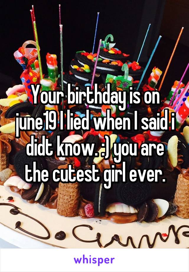 Your birthday is on june19 I lied when I said i didt know. :) you are the cutest girl ever.