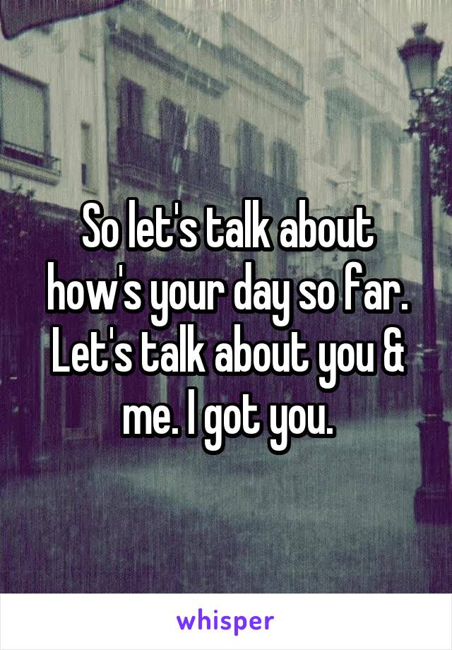 So let's talk about how's your day so far. Let's talk about you & me. I got you.