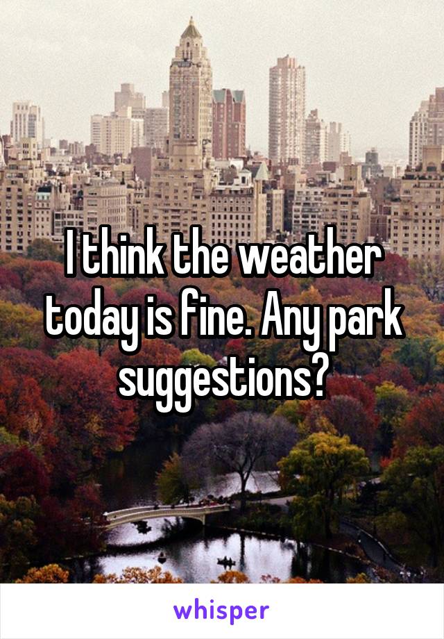 I think the weather today is fine. Any park suggestions?