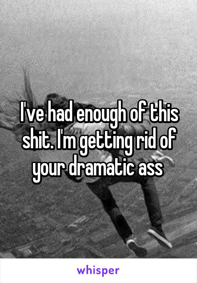 I've had enough of this shit. I'm getting rid of your dramatic ass 