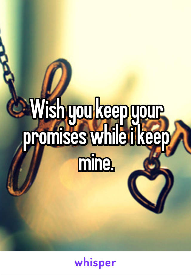 Wish you keep your promises while i keep mine.