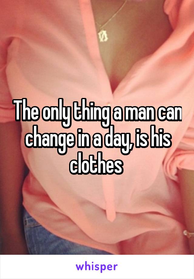 The only thing a man can change in a day, is his clothes 