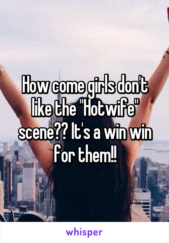 How come girls don't like the "Hotwife" scene?? It's a win win for them!!