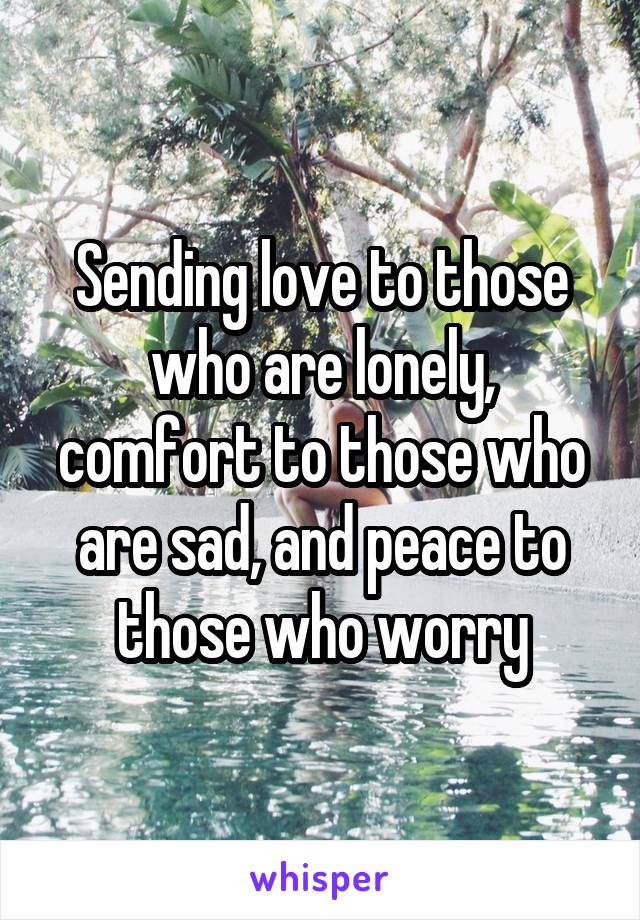 Sending love to those who are lonely, comfort to those who are sad, and peace to those who worry