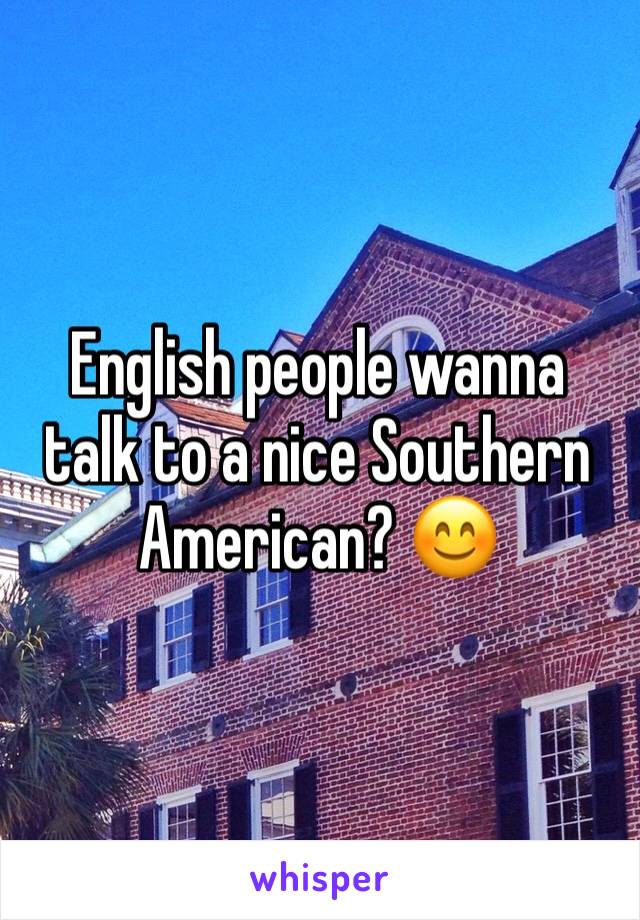 English people wanna talk to a nice Southern American? 😊