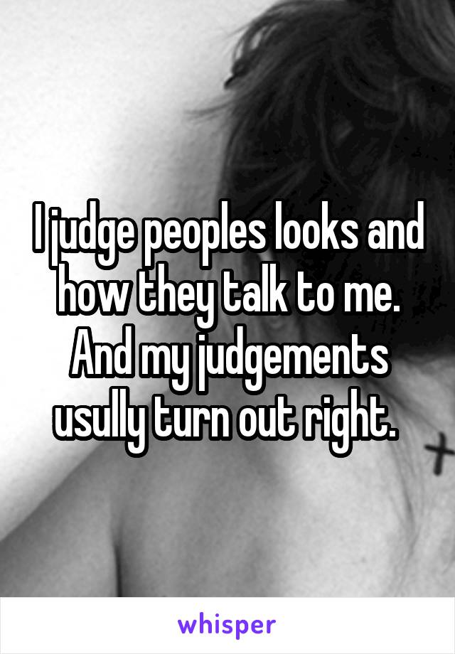 I judge peoples looks and how they talk to me. And my judgements usully turn out right. 