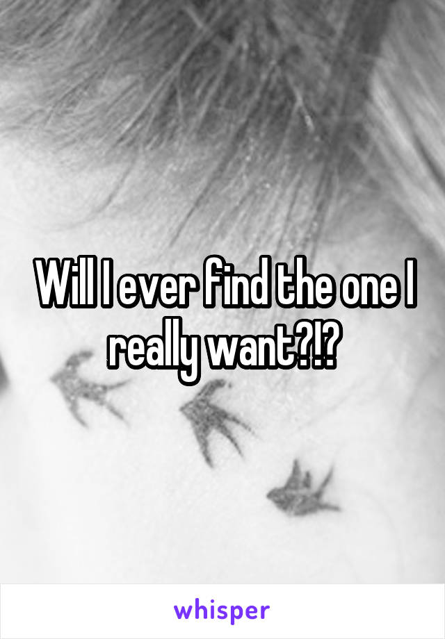 Will I ever find the one I really want?!?