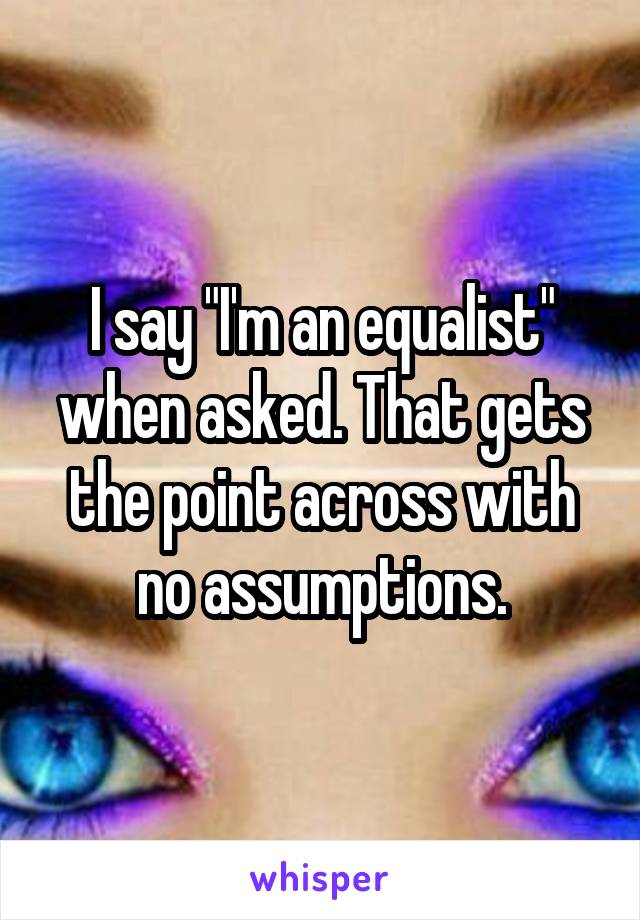 I say "I'm an equalist" when asked. That gets the point across with no assumptions.