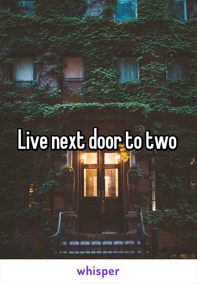 Live next door to two 