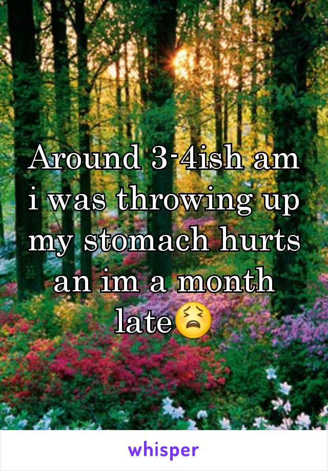 Around 3-4ish am i was throwing up my stomach hurts an im a month late😫