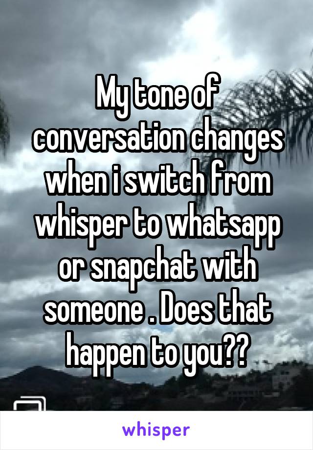 My tone of conversation changes when i switch from whisper to whatsapp or snapchat with someone . Does that happen to you??