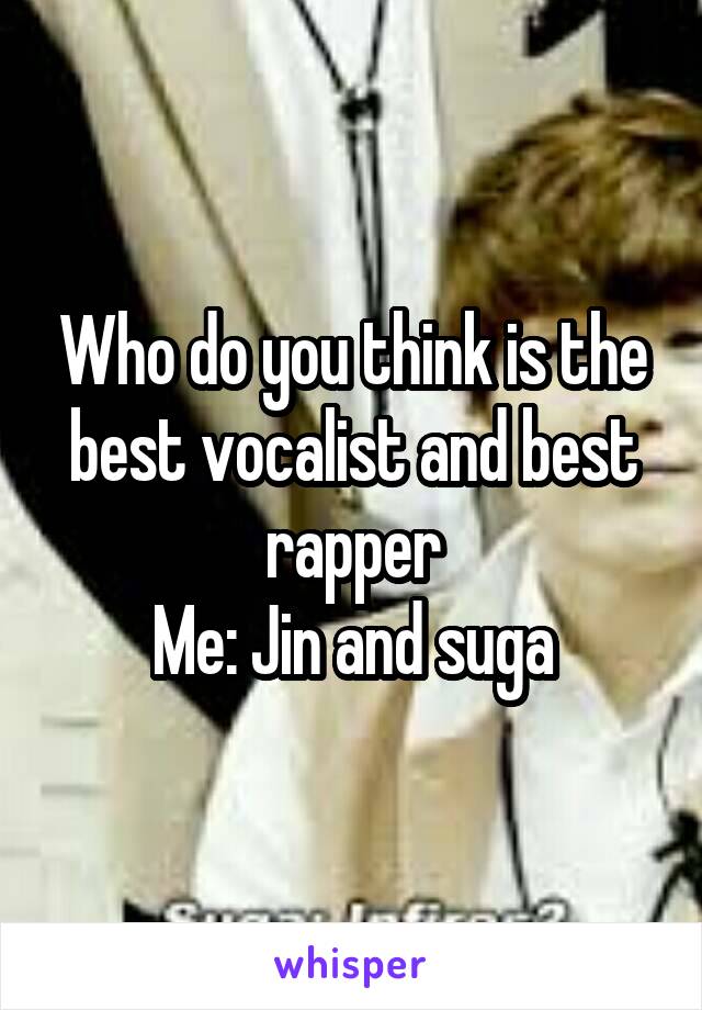 Who do you think is the best vocalist and best rapper
Me: Jin and suga