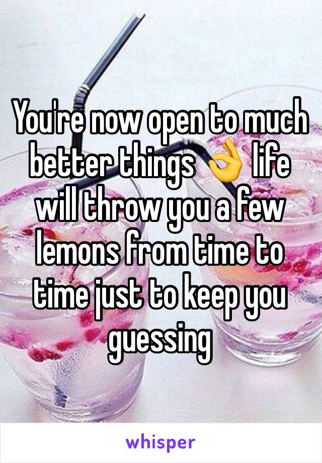 You're now open to much better things 👌 life will throw you a few lemons from time to time just to keep you guessing 