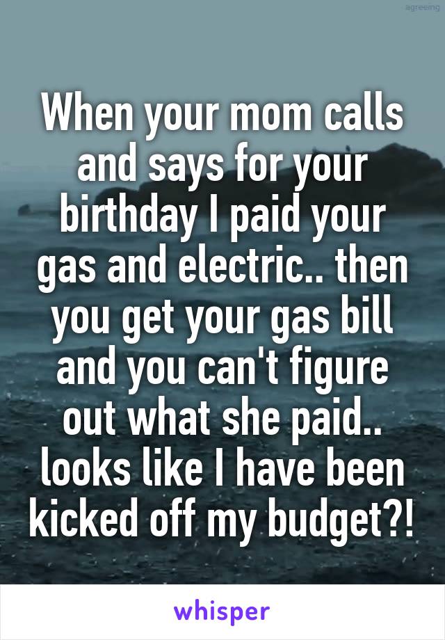 When your mom calls and says for your birthday I paid your gas and electric.. then you get your gas bill and you can't figure out what she paid.. looks like I have been kicked off my budget?!