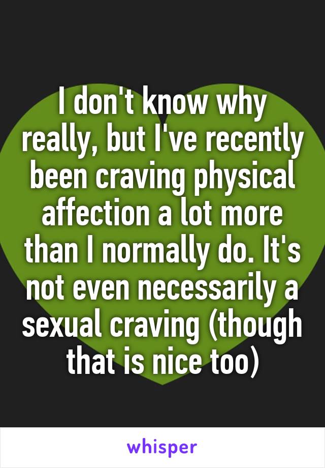 I don't know why really, but I've recently been craving physical affection a lot more than I normally do. It's not even necessarily a sexual craving (though that is nice too)
