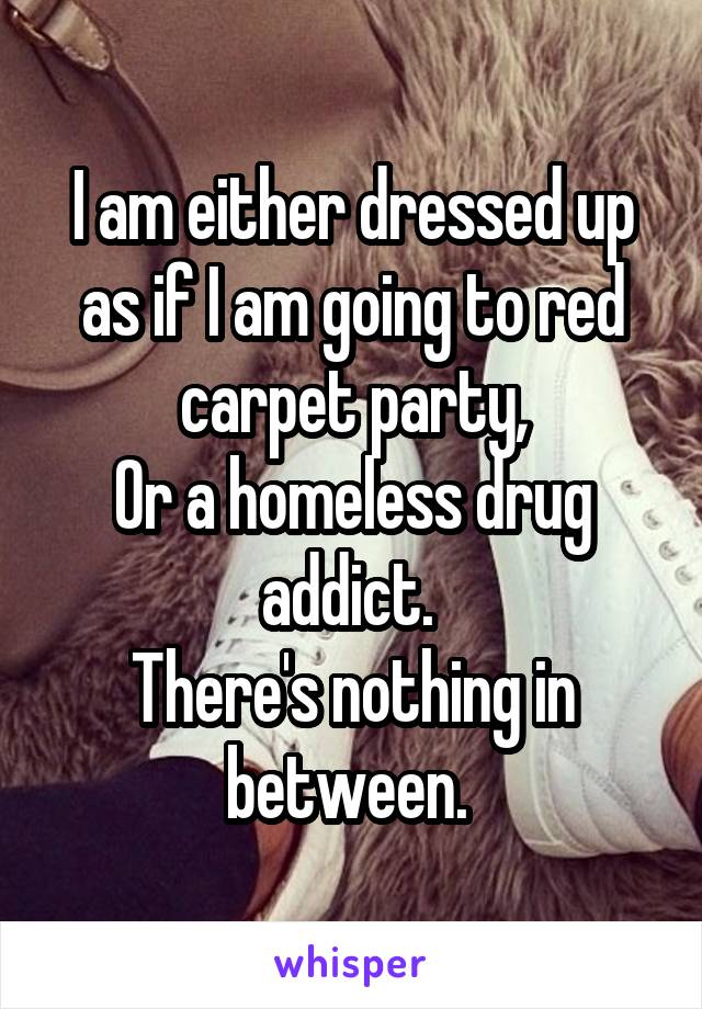 I am either dressed up as if I am going to red carpet party,
Or a homeless drug addict. 
There's nothing in between. 