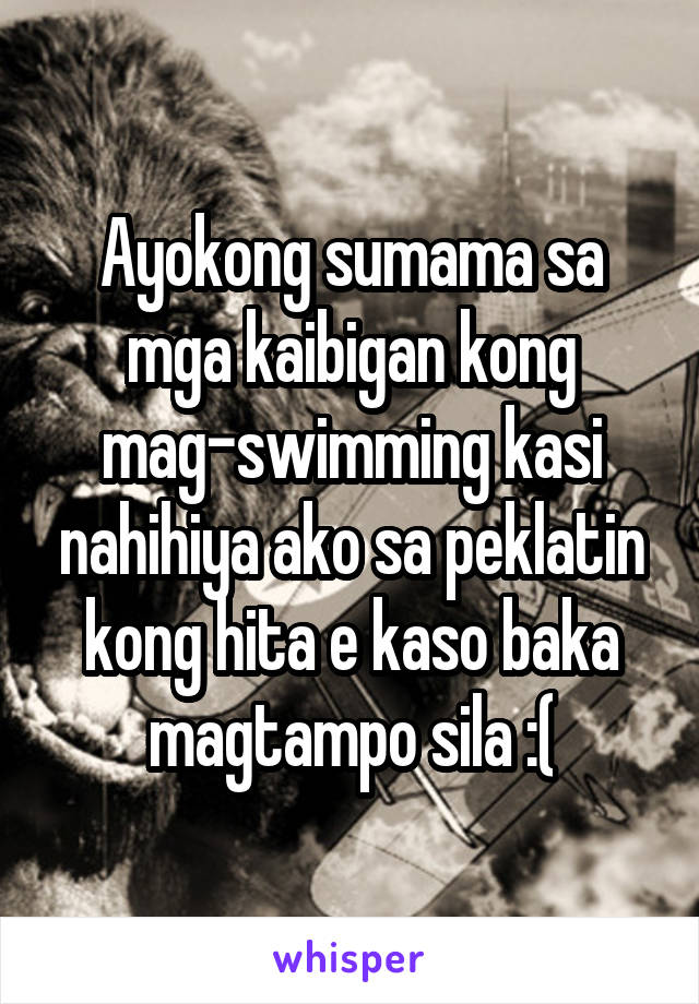 Ayokong sumama sa mga kaibigan kong mag-swimming kasi nahihiya ako sa peklatin kong hita e kaso baka magtampo sila :(