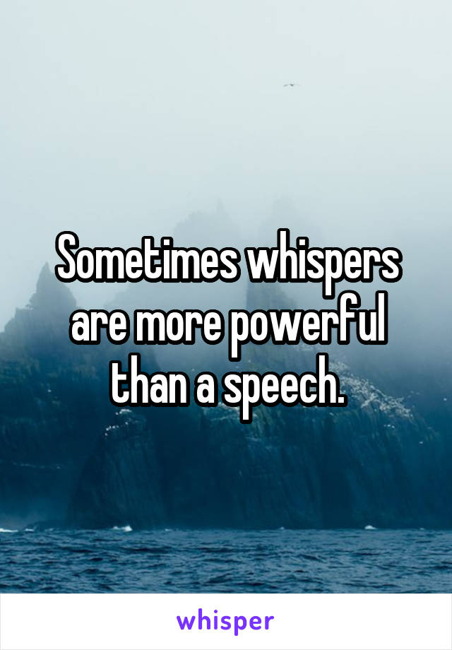 Sometimes whispers are more powerful than a speech.