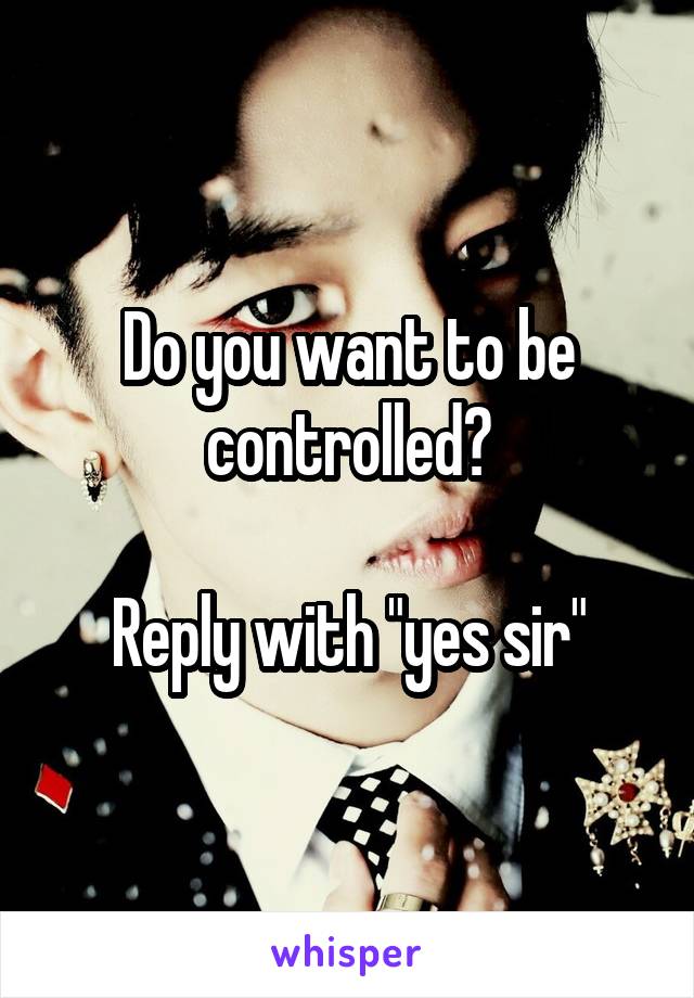 Do you want to be controlled?

Reply with "yes sir"