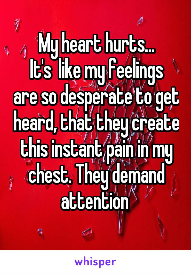 My heart hurts...
It's  like my feelings are so desperate to get heard, that they create this instant pain in my chest. They demand attention 
