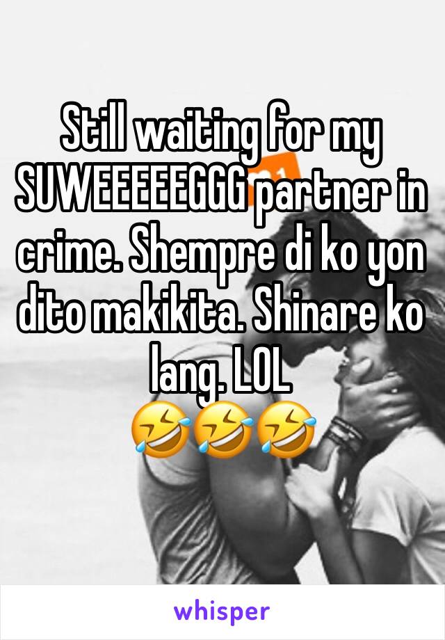 Still waiting for my SUWEEEEEGGG partner in crime. Shempre di ko yon dito makikita. Shinare ko lang. LOL
🤣🤣🤣