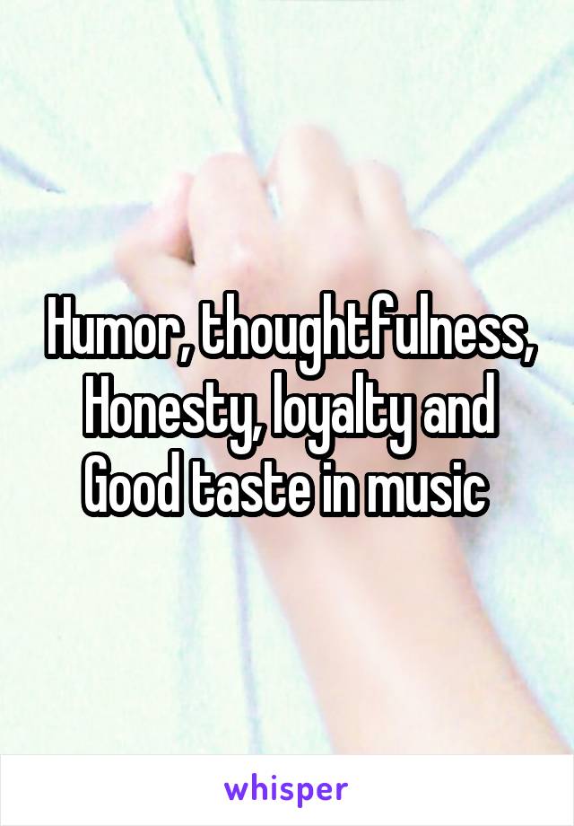 Humor, thoughtfulness,
Honesty, loyalty and
Good taste in music 