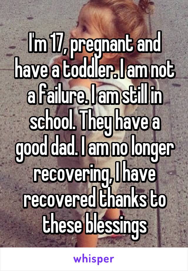 I'm 17, pregnant and have a toddler. I am not a failure. I am still in school. They have a good dad. I am no longer recovering, I have recovered thanks to these blessings