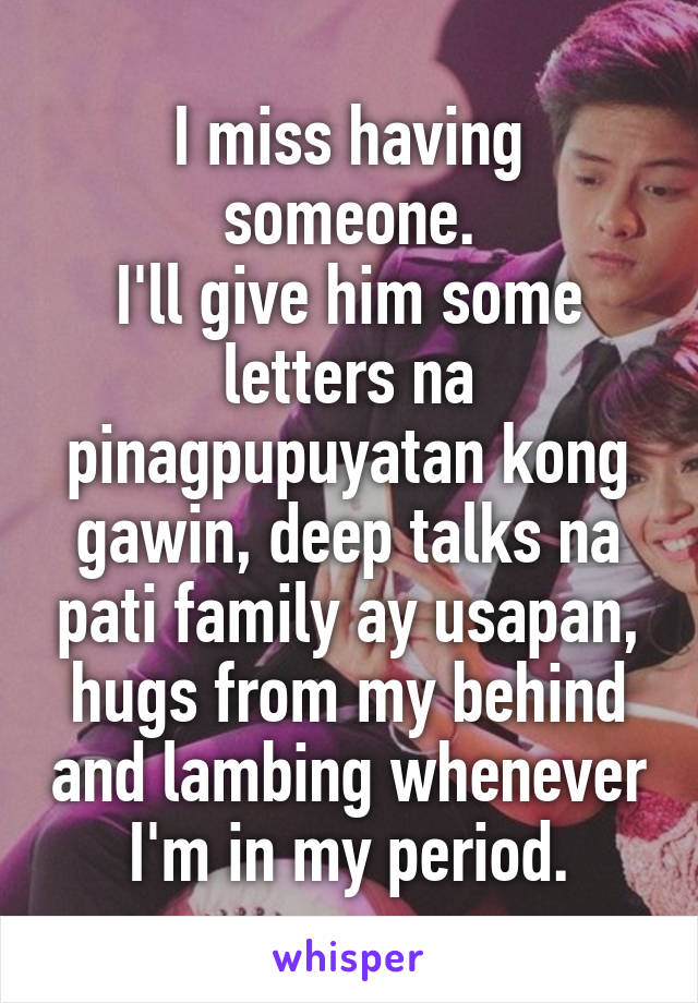 I miss having someone.
I'll give him some letters na pinagpupuyatan kong gawin, deep talks na pati family ay usapan,
hugs from my behind and lambing whenever I'm in my period.