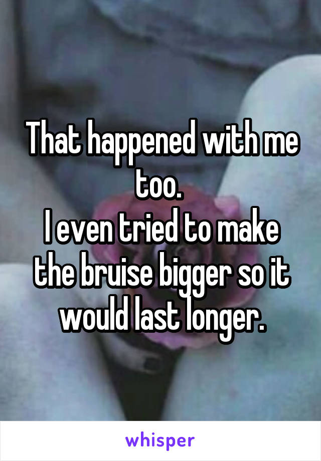 That happened with me too. 
I even tried to make the bruise bigger so it would last longer.