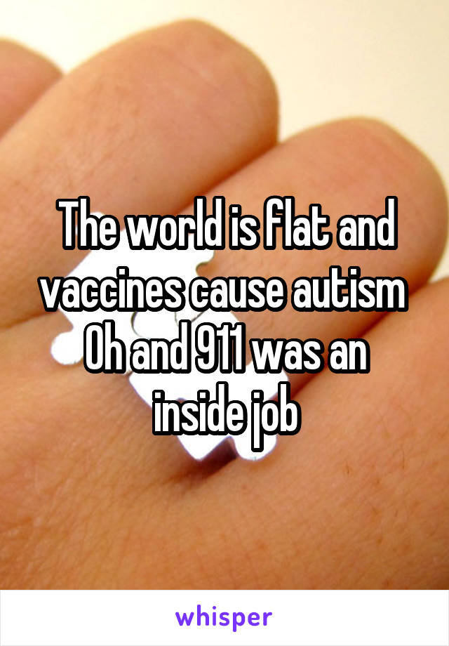 The world is flat and vaccines cause autism 
Oh and 911 was an inside job